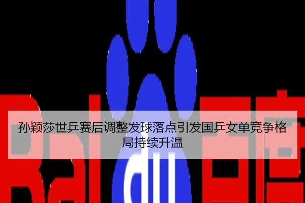 孙颖莎世乒赛后调整发球落点引发国乒女单竞争格局持续升温