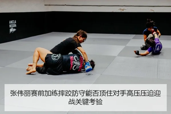 张伟丽赛前加练摔跤防守能否顶住对手高压压迫迎战关键考验