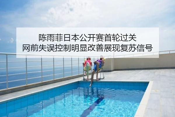 陈雨菲日本公开赛首轮过关 网前失误控制明显改善展现复苏信号