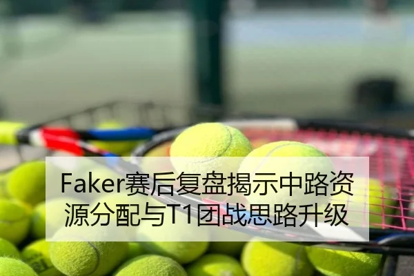Faker赛后复盘揭示中路资源分配与T1团战思路升级